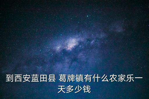 到西安藍田縣 葛牌鎮有什么農家樂一天多少錢