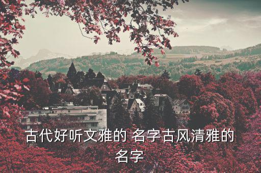  古代好聽文雅的 名字古風清雅的 名字