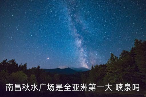 南昌秋水廣場是全亞洲第一大 噴泉嗎