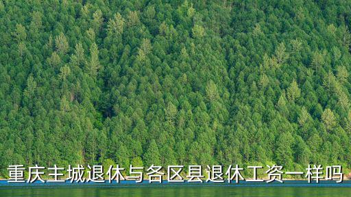 重慶主城退休與各區縣退休工資一樣嗎