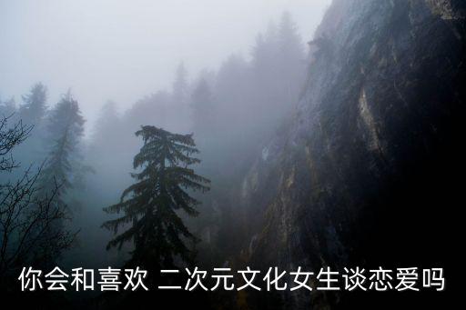 你會和喜歡 二次元文化女生談戀愛嗎