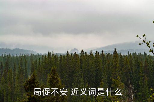  局促不安 近義詞是什么
