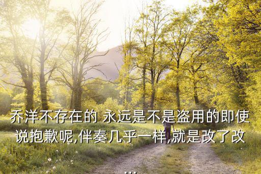 喬洋不存在的 永遠(yuǎn)是不是盜用的即使說抱歉呢,伴奏幾乎一樣,就是改了改...