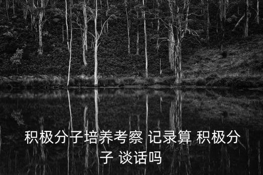  積極分子培養考察 記錄算 積極分子 談話嗎
