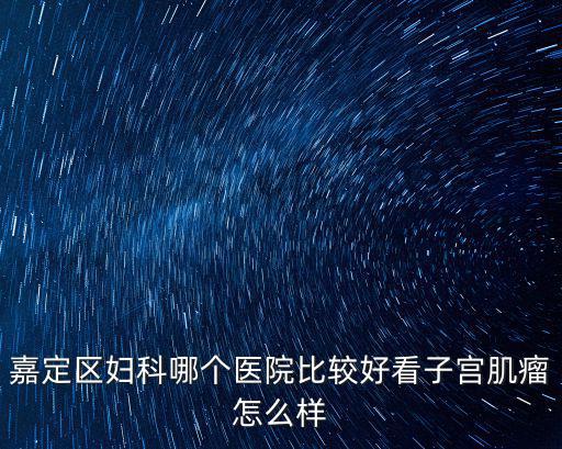 嘉定區(qū)婦科哪個醫(yī)院比較好看子宮肌瘤怎么樣