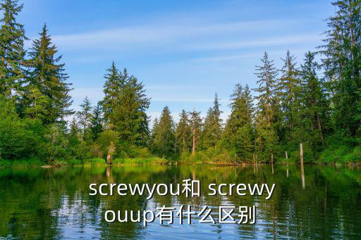  screwyou和 screwyouup有什么區別