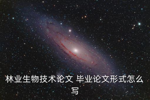 林業(yè)生物技術(shù)論文 畢業(yè)論文形式怎么寫(xiě)