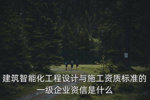 建筑智能化工程設計與施工資質標準的一級企業資信是什么