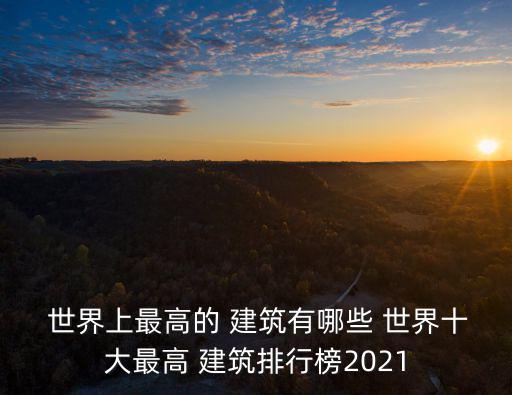  世界上最高的 建筑有哪些 世界十大最高 建筑排行榜2021
