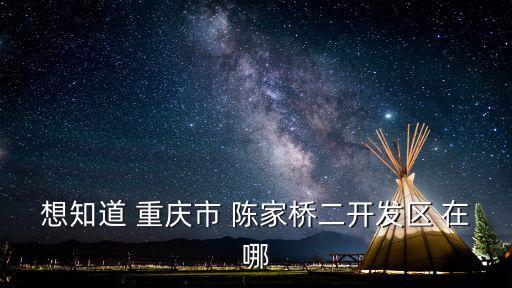 重慶市百人計劃 2018，想知道 重慶市 陳家橋二開發區 在哪