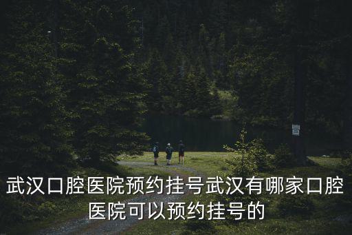 武漢口腔醫院預約掛號武漢有哪家口腔醫院可以預約掛號的