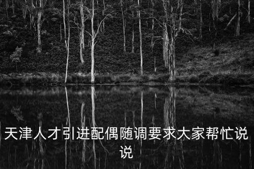 天津人才引進(jìn)配偶隨調(diào)要求大家?guī)兔φf(shuō)說(shuō)