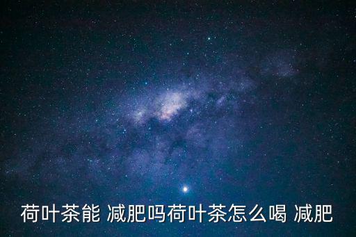 荷葉茶能 減肥嗎荷葉茶怎么喝 減肥