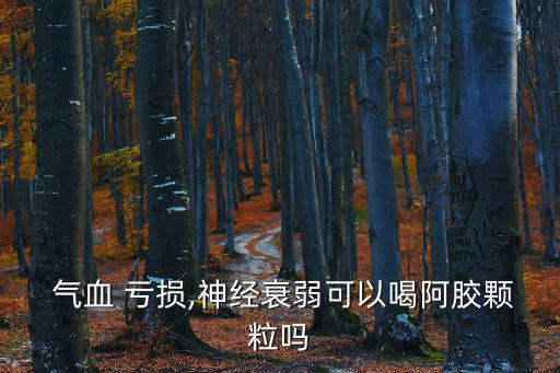  氣血 虧損,神經(jīng)衰弱可以喝阿膠顆粒嗎