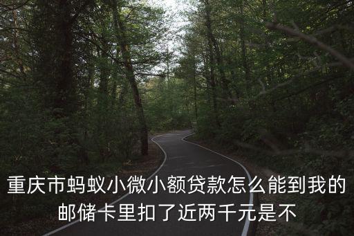重慶市螞蟻小微小額貸款怎么能到我的郵儲卡里扣了近兩千元是不