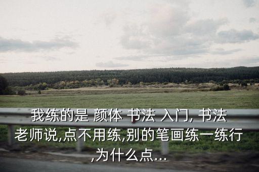 我練的是 顏體 書法 入門, 書法老師說,點不用練,別的筆畫練一練行,為什么點...