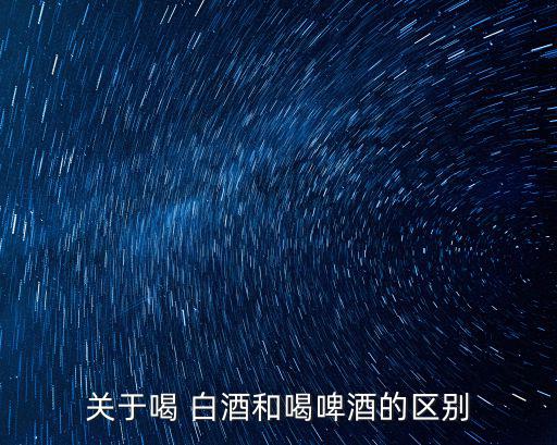 關于喝 白酒和喝啤酒的區別