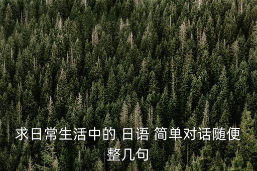 求日常生活中的 日語 簡單對話隨便整幾句