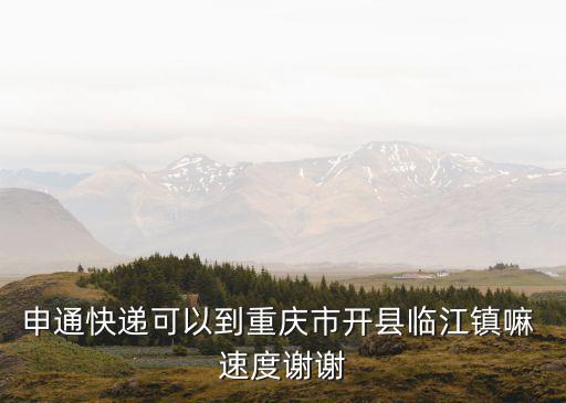 申通快遞可以到重慶市開縣臨江鎮嘛 速度謝謝