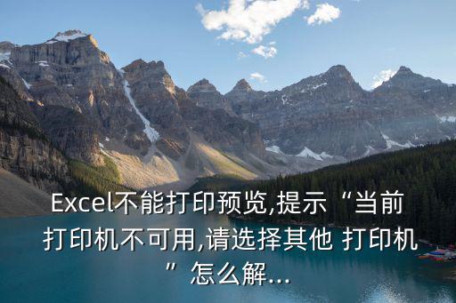 Excel不能打印預覽,提示“當前 打印機不可用,請選擇其他 打印機”怎么解...