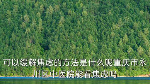 可以緩解焦慮的方法是什么呢重慶市永川區(qū)中醫(yī)院能看焦慮嗎
