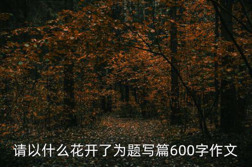 請(qǐng)以什么花開(kāi)了為題寫篇600字作文