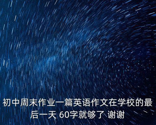 初中周末作業(yè)一篇英語作文在學校的最后一天 60字就夠了 謝謝
