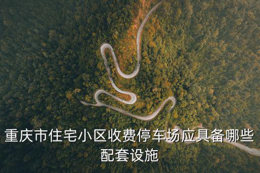 重慶市住宅小區收費停車場應具備哪些配套設施