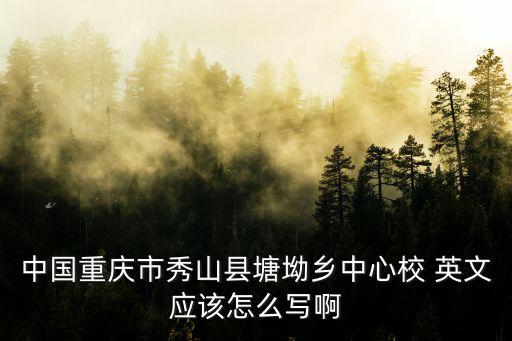 中國重慶市秀山縣塘坳鄉(xiāng)中心校 英文應(yīng)該怎么寫啊