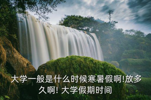  大學(xué)一般是什么時候寒暑假啊!放多久啊! 大學(xué)假期時間