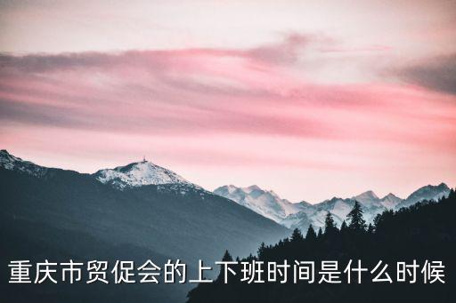 重慶市貿(mào)促會的上下班時間是什么時候