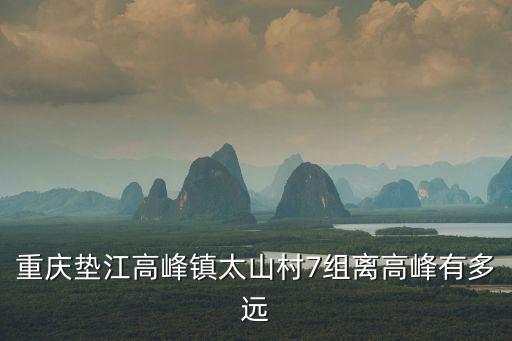 重慶墊江高峰鎮(zhèn)太山村7組離高峰有多遠(yuǎn)