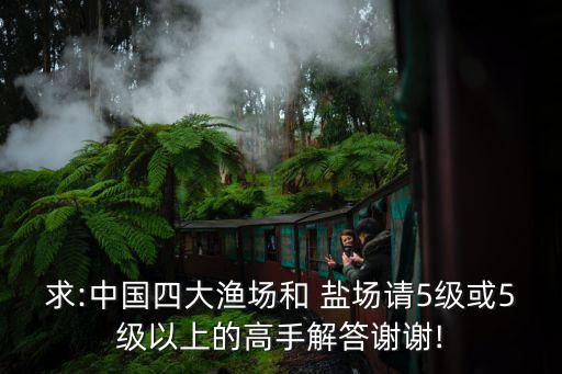 求:中國四大漁場和 鹽場請5級或5級以上的高手解答謝謝!