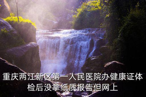 重慶兩江新區(qū)第一人民醫(yī)院辦健康證體檢后沒拿紙質(zhì)報告但網(wǎng)上