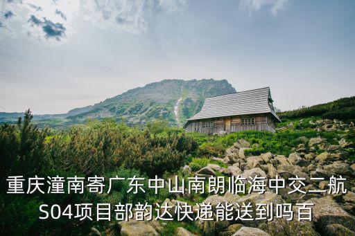 重慶潼南寄廣東中山南朗臨海中交二航S04項目部韻達快遞能送到嗎百