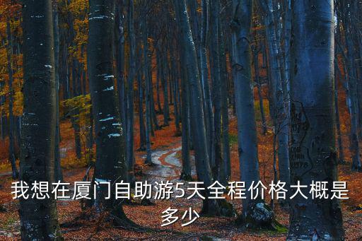 我想在廈門自助游5天全程價格大概是多少