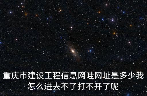 重慶市建設工程信息網哇網址是多少我怎么進去不了打不開了呢