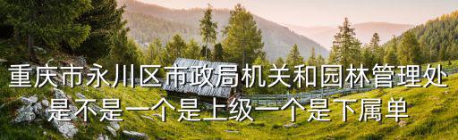 重慶市永川區市政局機關和園林管理處是不是一個是上級一個是下屬單