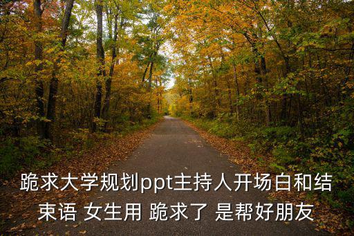 跪求大學規劃ppt主持人開場白和結束語 女生用 跪求了 是幫好朋友