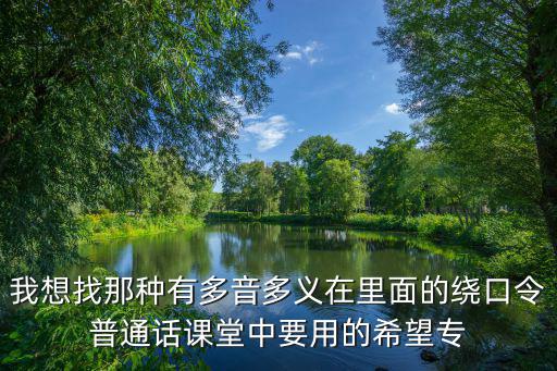 我想找那種有多音多義在里面的繞口令普通話課堂中要用的希望專