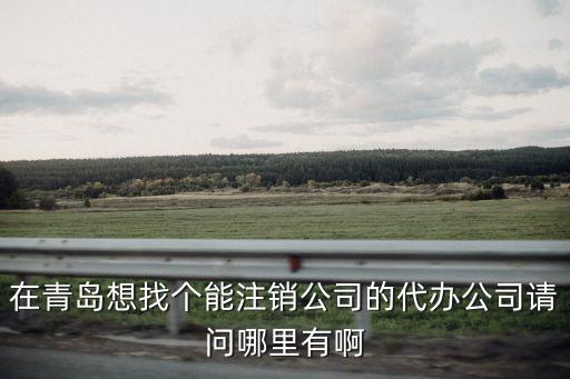 在青島想找個能注銷公司的代辦公司請問哪里有啊