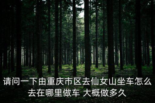 請問一下由重慶市區去仙女山坐車怎么去在哪里做車 大概做多久