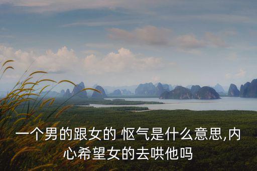 一個男的跟女的 慪氣是什么意思,內心希望女的去哄他嗎