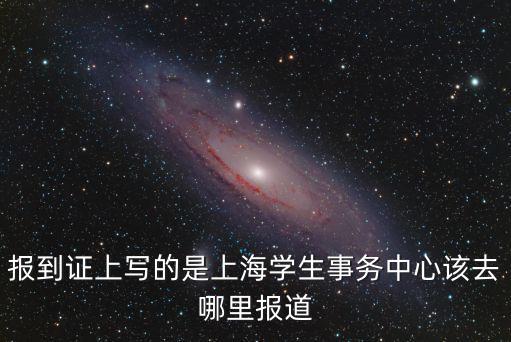 報到證上寫的是上海學生事務中心該去哪里報道