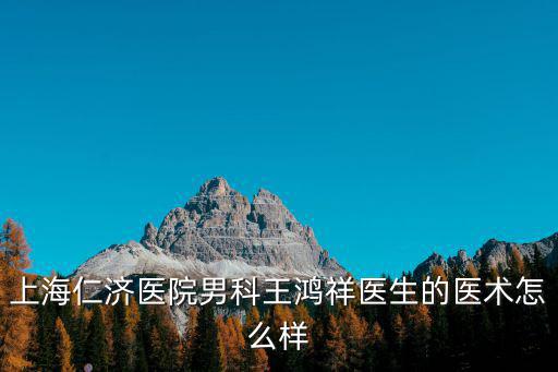 上海仁濟醫院男科靠譜嗎，上海仁濟醫院男科王鴻祥醫生的醫術怎么樣