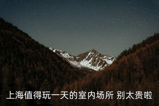 上海值得玩一天的室內(nèi)場所 別太貴啦