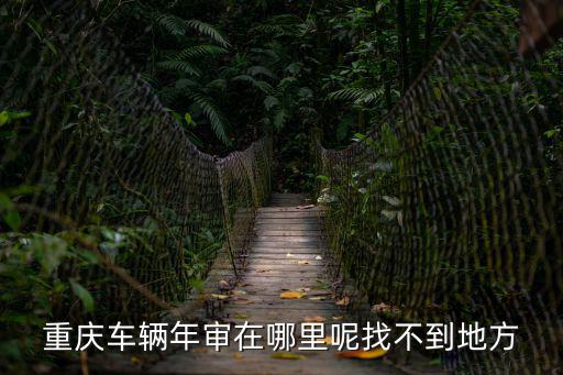 重慶車輛年審在哪里呢找不到地方