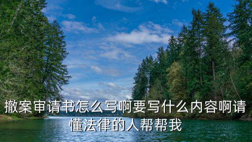 撤案審請書怎么寫啊要寫什么內容啊請懂法律的人幫幫我