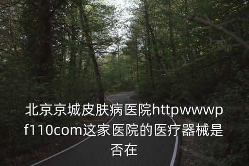 北京京城皮膚病醫(yī)院httpwwwpf110com這家醫(yī)院的醫(yī)療器械是否在