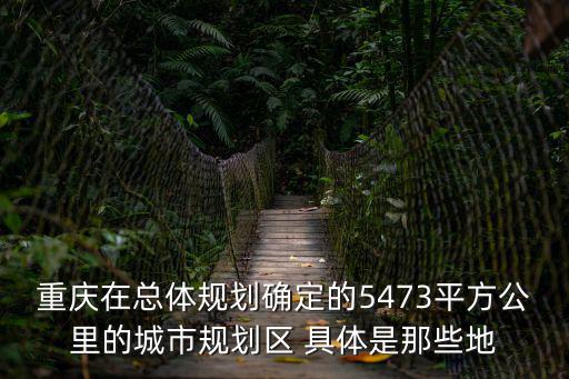 重慶在總體規劃確定的5473平方公里的城市規劃區 具體是那些地